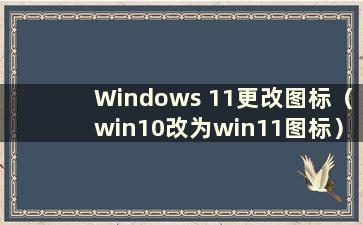 Windows 11更改图标（win10改为win11图标）